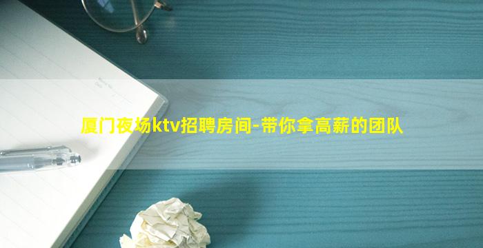 厦门夜场ktv招聘房间-带你拿高薪的团队