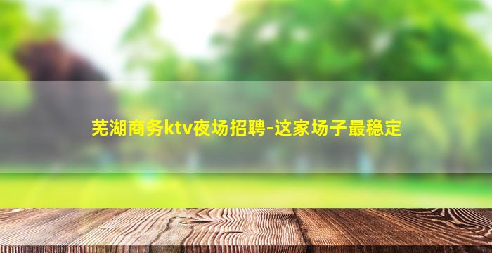芜湖商务ktv夜场招聘-这家场子最稳定